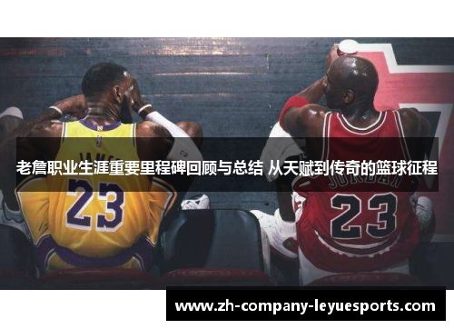 老詹职业生涯重要里程碑回顾与总结 从天赋到传奇的篮球征程