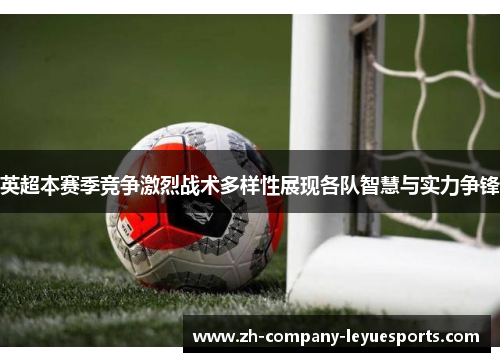 英超本赛季竞争激烈战术多样性展现各队智慧与实力争锋 英超本赛季竞争激烈战术多样性展现各队智慧与实力争锋