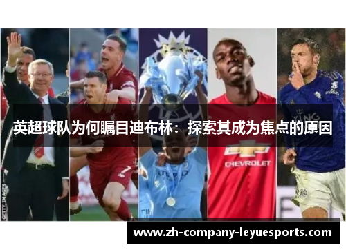 英超球队为何瞩目迪布林:探索其成为焦点的原因 英超球队为何瞩目迪布林:探索其成为焦点的原因