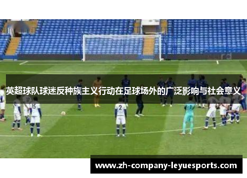 英超球队球迷反种族主义行动在足球场外的广泛影响与社会意义 英超球队球迷反种族主义行动在足球场外的广泛影响与社会意义