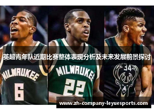 英超青年队近期比赛整体表现分析及未来发展前景探讨 英超青年队近期比赛整体表现分析及未来发展前景探讨