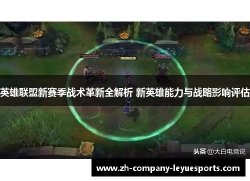 英雄联盟新赛季战术革新全解析 新英雄能力与战略影响评估 英雄联盟新赛季战术革新全解析 新英雄能力与战略影响评估