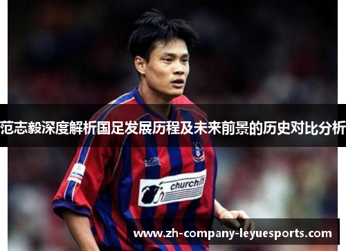 范志毅深度解析国足发展历程及未来前景的历史对比分析 范志毅深度解析国足发展历程及未来前景的历史对比分析