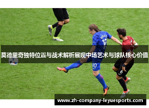 莫德里奇独特位置与战术解析展现中场艺术与球队核心价值 莫德里奇独特位置与战术解析展现中场艺术与球队核心价值