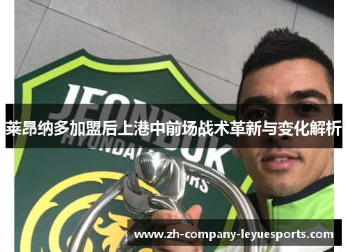 莱昂纳多加盟后上港中前场战术革新与变化解析 莱昂纳多加盟后上港中前场战术革新与变化解析