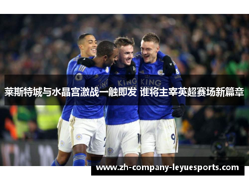 莱斯特城与水晶宫激战一触即发 谁将主宰英超赛场新篇章 莱斯特城与水晶宫激战一触即发 谁将主宰英超赛场新篇章