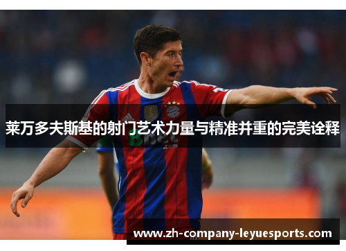 莱万多夫斯基的射门艺术力量与精准并重的完美诠释 莱万多夫斯基的射门艺术力量与精准并重的完美诠释