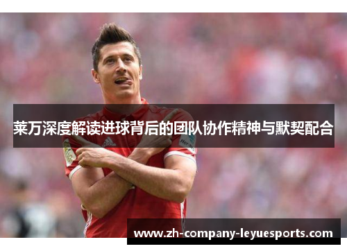 莱万深度解读进球背后的团队协作精神与默契配合 莱万深度解读进球背后的团队协作精神与默契配合