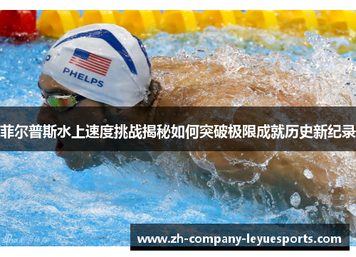 菲尔普斯水上速度挑战揭秘如何突破极限成就历史新纪录