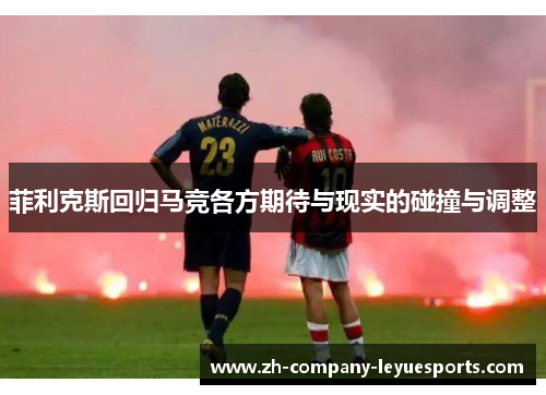 菲利克斯回归马竞各方期待与现实的碰撞与调整 菲利克斯回归马竞各方期待与现实的碰撞与调整