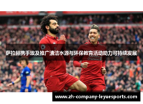 萨拉赫携手埃及推广清洁水源与环保教育活动助力可持续发展 萨拉赫携手埃及推广清洁水源与环保教育活动助力可持续发展