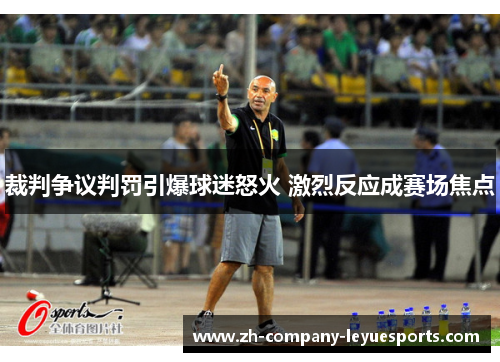 裁判争议判罚引爆球迷怒火 激烈反应成赛场焦点 裁判争议判罚引爆球迷怒火 激烈反应成赛场焦点