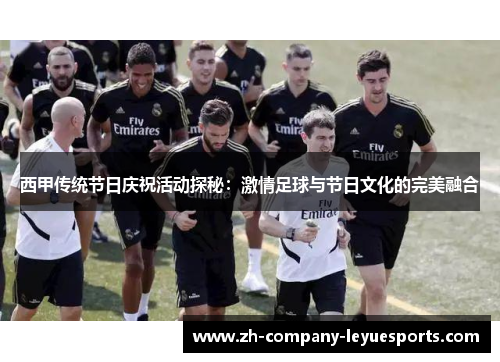 西甲传统节日庆祝活动探秘:激情足球与节日文化的完美融合 西甲传统节日庆祝活动探秘:激情足球与节日文化的完美融合