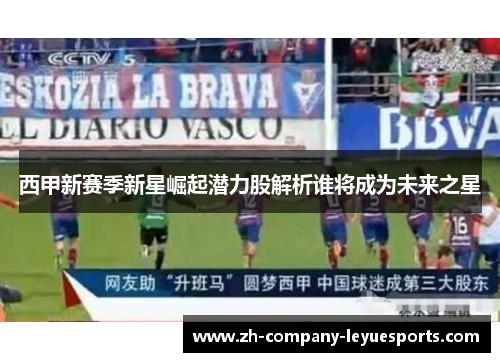 西甲新赛季新星崛起潜力股解析谁将成为未来之星 西甲新赛季新星崛起潜力股解析谁将成为未来之星