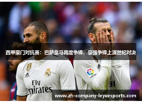 西甲豪门对抗赛:巴萨皇马再度争锋,豪强争锋上演世纪对决 西甲豪门对抗赛:巴萨皇马再度争锋,豪强争锋上演世纪对决