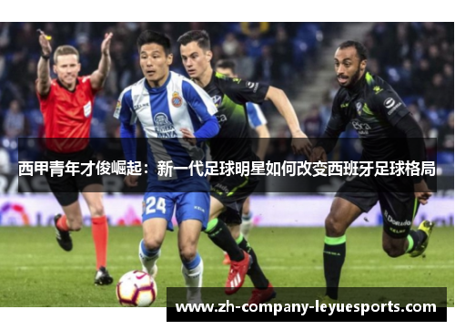 西甲青年才俊崛起:新一代足球明星如何改变西班牙足球格局 西甲青年才俊崛起:新一代足球明星如何改变西班牙足球格局
