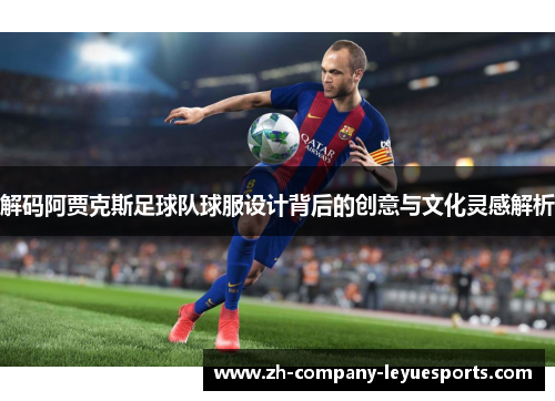 解码阿贾克斯足球队球服设计背后的创意与文化灵感解析 解码阿贾克斯足球队球服设计背后的创意与文化灵感解析