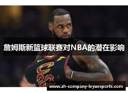 詹姆斯新篮球联赛对NBA的潜在影响 詹姆斯新篮球联赛对NBA的潜在影响