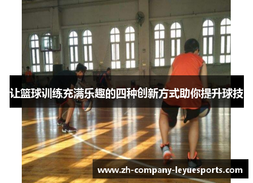 让篮球训练充满乐趣的四种创新方式助你提升球技 让篮球训练充满乐趣的四种创新方式助你提升球技