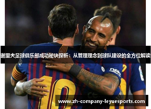 谢里夫足球俱乐部成功秘诀探析:从管理理念到球队建设的全方位解读 谢里夫足球俱乐部成功秘诀探析:从管理理念到球队建设的全方位解读