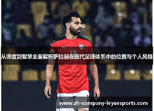 从速度到智慧全面解析萨拉赫在现代足球体系中的位置与个人风格
