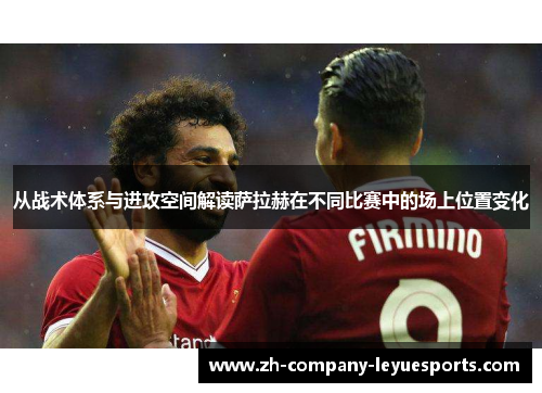 从战术体系与进攻空间解读萨拉赫在不同比赛中的场上位置变化