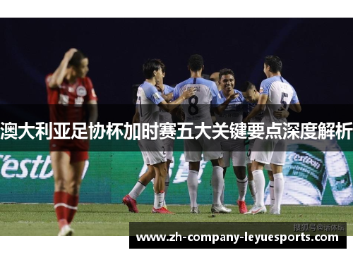 澳大利亚足协杯加时赛五大关键要点深度解析