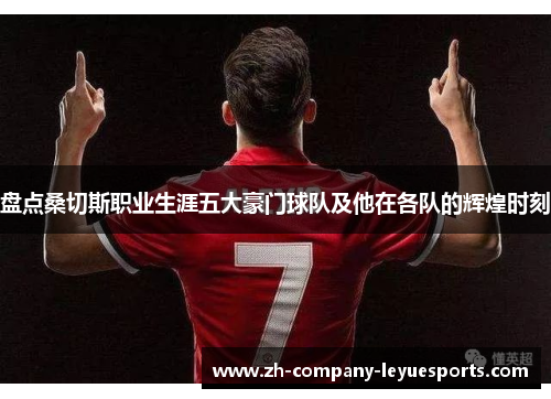 盘点桑切斯职业生涯五大豪门球队及他在各队的辉煌时刻