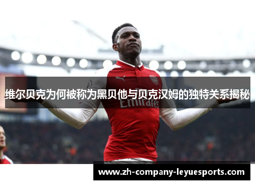 维尔贝克为何被称为黑贝他与贝克汉姆的独特关系揭秘