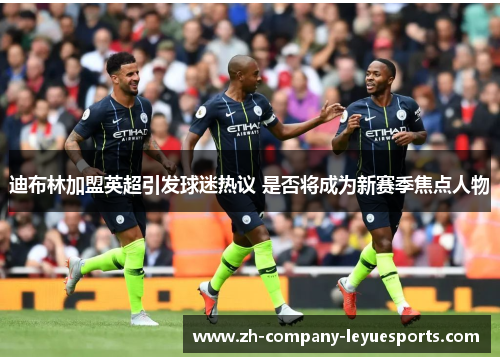 迪布林加盟英超引发球迷热议 是否将成为新赛季焦点人物