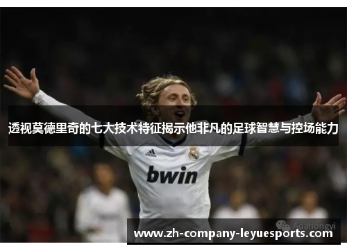 透视莫德里奇的七大技术特征揭示他非凡的足球智慧与控场能力