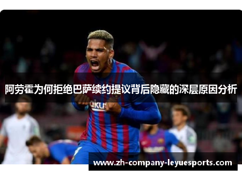 阿劳霍为何拒绝巴萨续约提议背后隐藏的深层原因分析