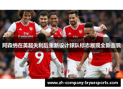 阿森纳在英超失利后重新设计球队标志展现全新面貌 阿森纳在英超失利后重新设计球队标志展现全新面貌