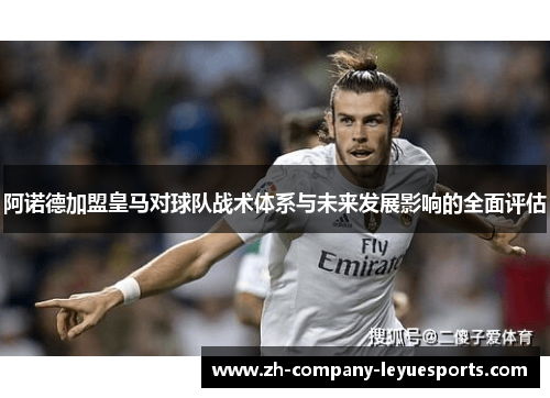 阿诺德加盟皇马对球队战术体系与未来发展影响的全面评估 阿诺德加盟皇马对球队战术体系与未来发展影响的全面评估