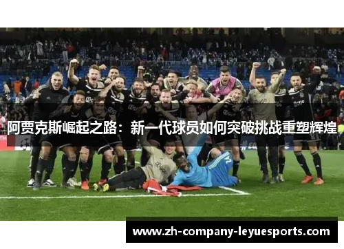 阿贾克斯崛起之路:新一代球员如何突破挑战重塑辉煌 阿贾克斯崛起之路:新一代球员如何突破挑战重塑辉煌