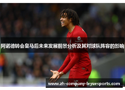 阿诺德转会皇马后未来发展前景分析及其对球队阵容的影响 阿诺德转会皇马后未来发展前景分析及其对球队阵容的影响