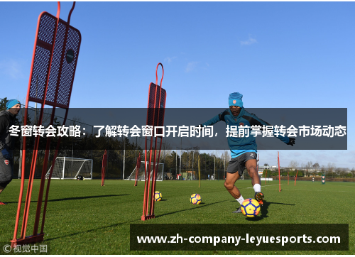 冬窗转会攻略:了解转会窗口开启时间,提前掌握转会市场动态 冬窗转会攻略:了解转会窗口开启时间,提前掌握转会市场动态