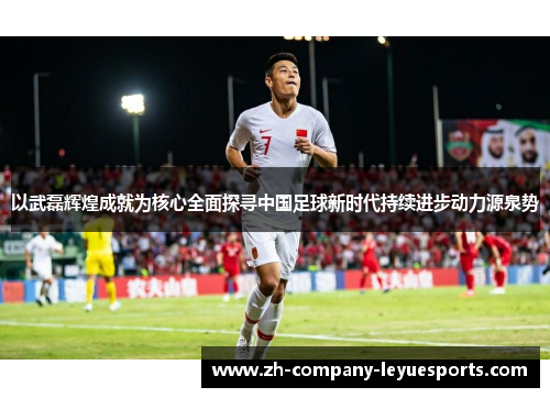 以武磊辉煌成就为核心全面探寻中国足球新时代持续进步动力源泉势 以武磊辉煌成就为核心全面探寻中国足球新时代持续进步动力源泉势