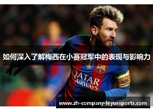 如何深入了解梅西在小赛冠军中的表现与影响力 如何深入了解梅西在小赛冠军中的表现与影响力