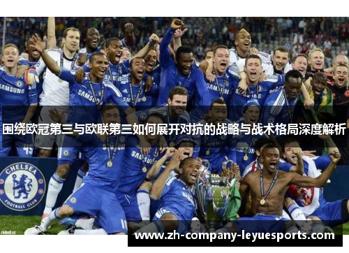 围绕欧冠第三与欧联第三如何展开对抗的战略与战术格局深度解析 围绕欧冠第三与欧联第三如何展开对抗的战略与战术格局深度解析