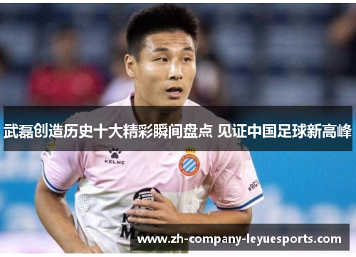武磊创造历史十大精彩瞬间盘点 见证中国足球新高峰