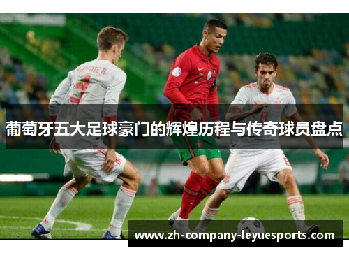 葡萄牙五大足球豪门的辉煌历程与传奇球员盘点