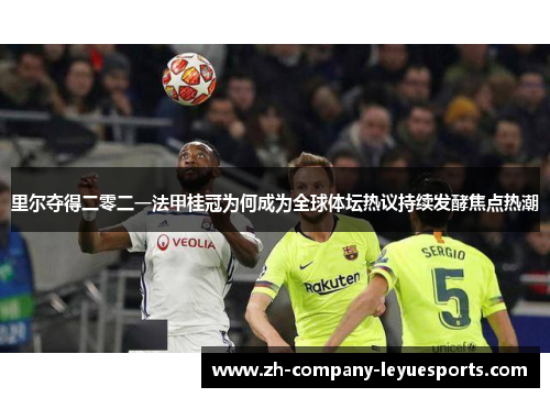 里尔夺得二零二一法甲桂冠为何成为全球体坛热议持续发酵焦点热潮