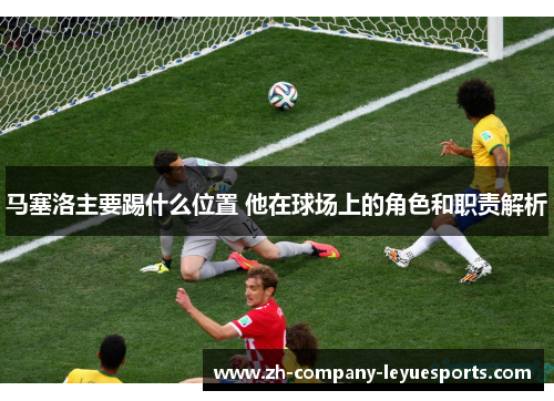 马塞洛主要踢什么位置 他在球场上的角色和职责解析