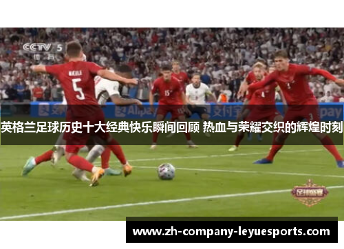 英格兰足球历史十大经典快乐瞬间回顾 热血与荣耀交织的辉煌时刻