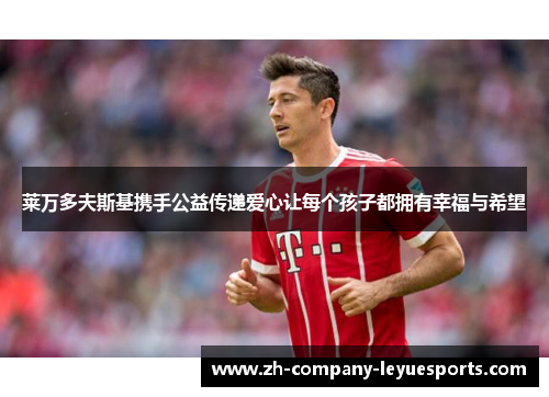 莱万多夫斯基携手公益传递爱心让每个孩子都拥有幸福与希望 莱万多夫斯基携手公益传递爱心让每个孩子都拥有幸福与希望