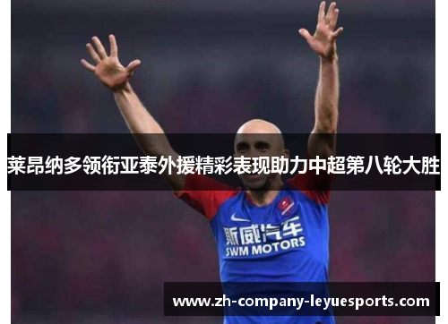 莱昂纳多领衔亚泰外援精彩表现助力中超第八轮大胜 莱昂纳多领衔亚泰外援精彩表现助力中超第八轮大胜