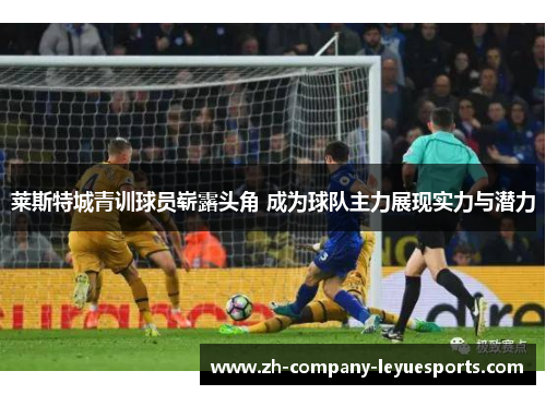 莱斯特城青训球员崭露头角 成为球队主力展现实力与潜力