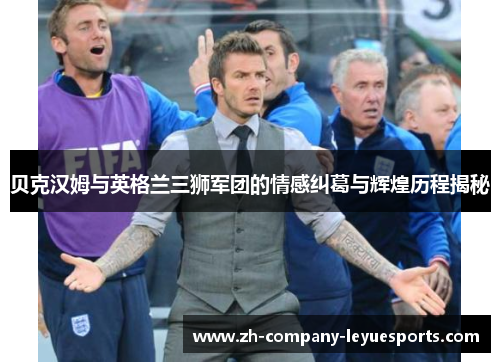 贝克汉姆与英格兰三狮军团的情感纠葛与辉煌历程揭秘
