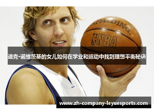 迪克·诺维茨基的女儿如何在学业和运动中找到理想平衡秘诀